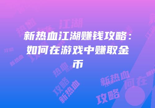 新热血江湖赚钱攻略：如何在游戏中赚取金币
