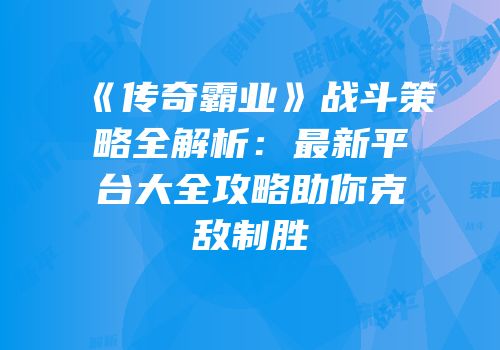 《传奇霸业》战斗策略全解析：最新平台大全攻略助你克敌制胜