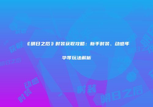 《明日之后》时装获取攻略：新手时装、动感年华等玩法解析
