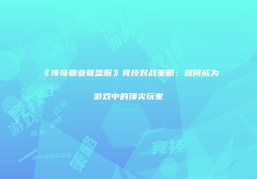 《传奇霸业联盟服》竞技对战策略：如何成为游戏中的顶尖玩家