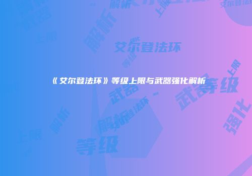 《艾尔登法环》等级上限与武器强化解析