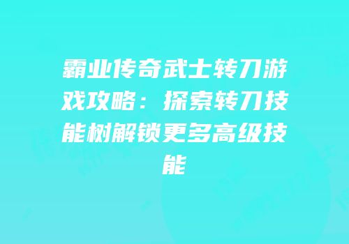 霸业传奇武士转刀游戏攻略：探索转刀技能树解锁更多高级技能