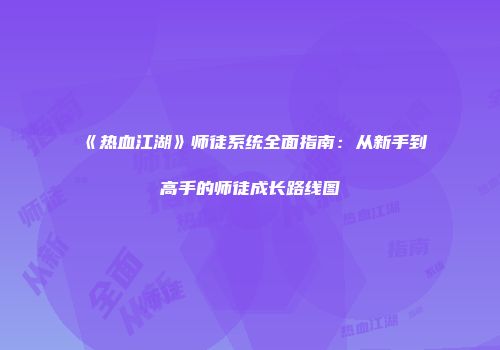 《热血江湖》师徒系统全面指南：从新手到高手的师徒成长路线图