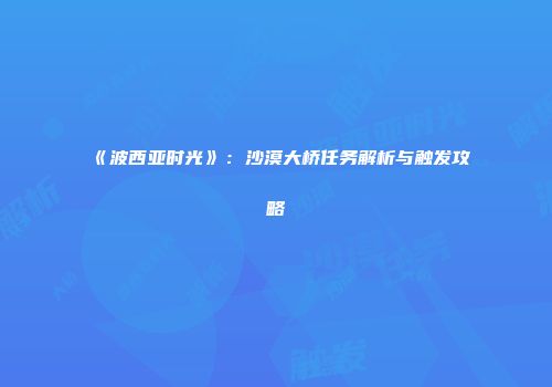 《波西亚时光》：沙漠大桥任务解析与触发攻略