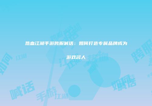 热血江湖手游跨服喊话:如何打造专属品牌成为游戏名人