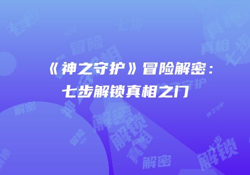 《神之守护》冒险解密：七步解锁真相之门