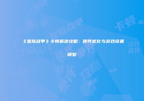 《星际战甲》卡顿解决攻略：硬件优化与游戏设置调整
