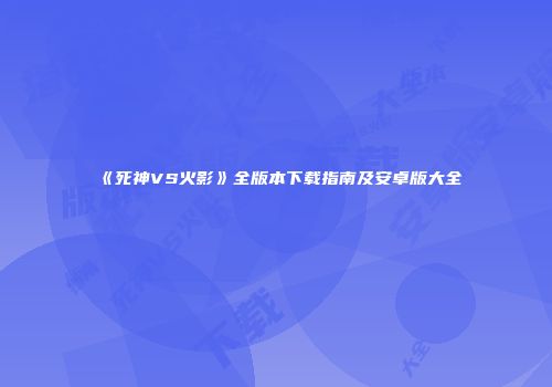《死神VS火影》全版本下载指南及安卓版大全