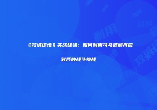 《攻城掠地》实战经验：如何利用司马懿副将应对各种战斗挑战