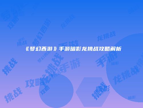 《梦幻西游》手游暗影龙挑战攻略解析