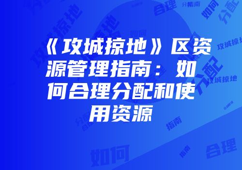 《攻城掠地》区资源管理指南：如何合理分配和使用资源