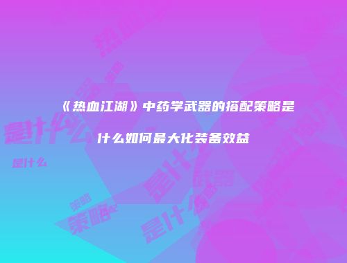 《热血江湖》中药学武器的搭配策略是什么如何最大化装备效益