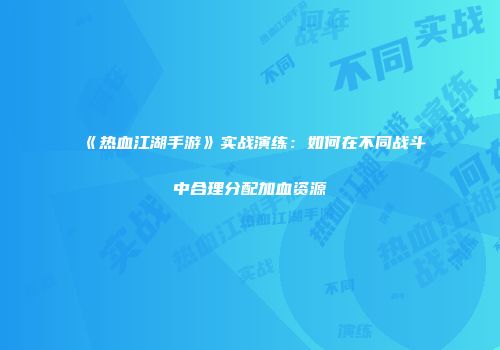 《热血江湖手游》实战演练：如何在不同战斗中合理分配加血资源