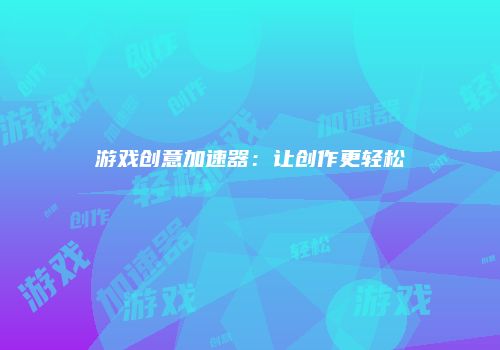 游戏创意加速器：让创作更轻松