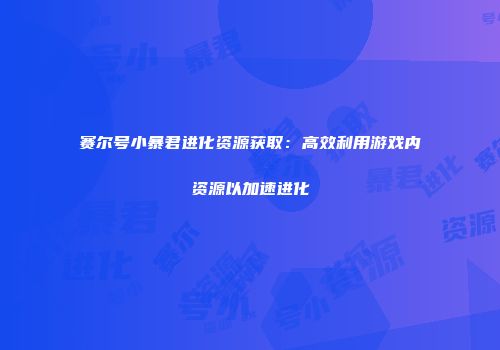赛尔号小暴君进化资源获取：高效利用游戏内资源以加速进化