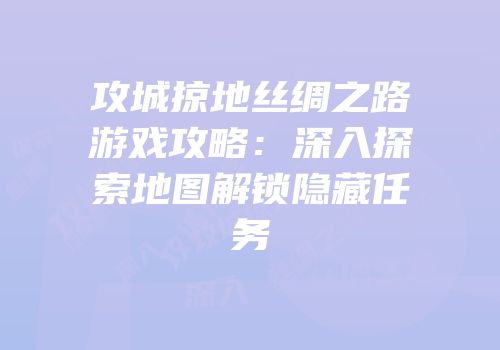 攻城掠地丝绸之路游戏攻略：深入探索地图解锁隐藏任务