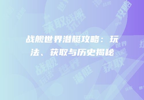战舰世界潜艇攻略：玩法、获取与历史揭秘