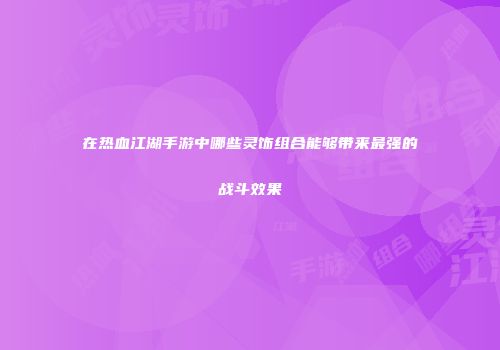 在热血江湖手游中哪些灵饰组合能够带来最强的战斗效果