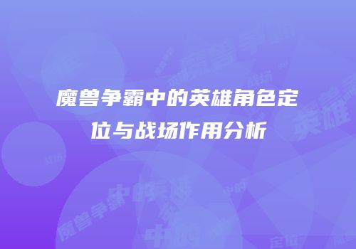 魔兽争霸中的英雄角色定位与战场作用分析