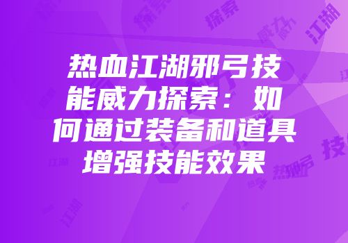 热血江湖邪弓技能威力探索：如何通过装备和道具增强技能效果
