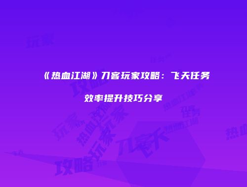 《热血江湖》刀客玩家攻略：飞天任务效率提升技巧分享