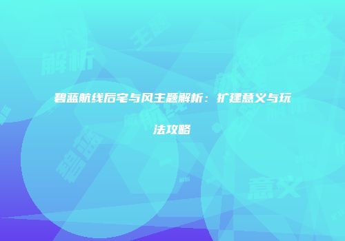 碧蓝航线后宅与风主题解析：扩建意义与玩法攻略