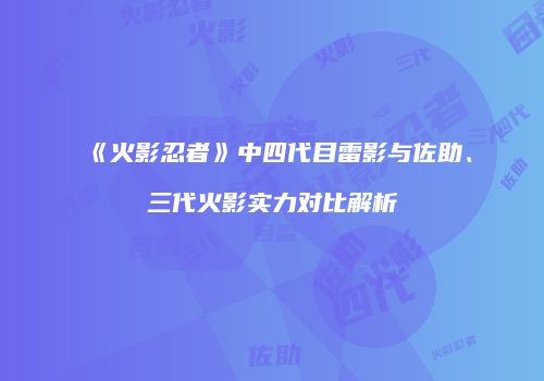 《火影忍者》中四代目雷影与佐助、三代火影实力对比解析