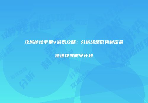 攻城掠地苹果V游戏攻略：分析战场形势制定最佳进攻或防守计划