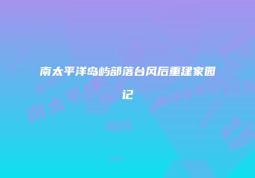 南太平洋岛屿部落台风后重建家园记
