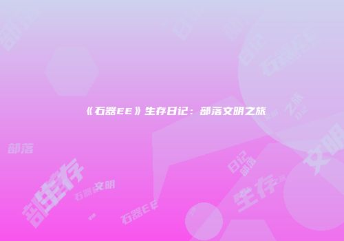 《石器EE》生存日记：部落文明之旅