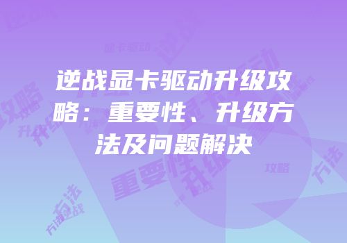 逆战显卡驱动升级攻略：重要性、升级方法及问题解决