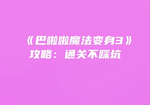 《巴啦啦魔法变身3》攻略：通关不踩坑