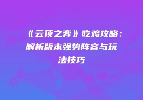《云顶之弈》吃鸡攻略：解析版本强势阵容与玩法技巧