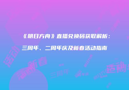 《明日方舟》直播兑换码获取解析：三周年、二周年庆及新春活动指南