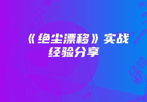 《绝尘漂移》实战经验分享