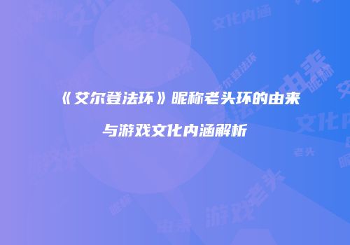 《艾尔登法环》昵称老头环的由来与游戏文化内涵解析