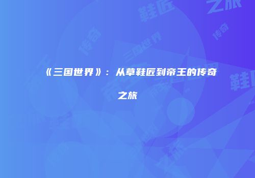 《三国世界》：从草鞋匠到帝王的传奇之旅