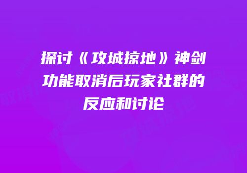 探讨《攻城掠地》神剑功能取消后玩家社群的反应和讨论