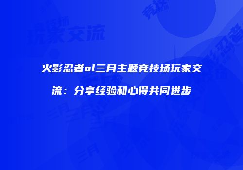 火影忍者ol三月主题竞技场玩家交流：分享经验和心得共同进步