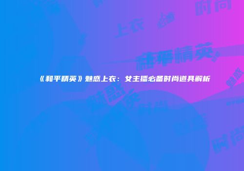 《和平精英》魅惑上衣：女主播必备时尚道具解析