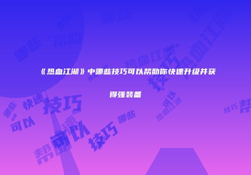 《热血江湖》中哪些技巧可以帮助你快速升级并获得强装备