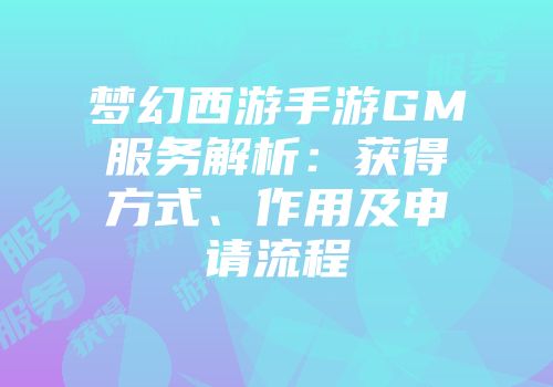 梦幻西游手游GM服务解析：获得方式、作用及申请流程