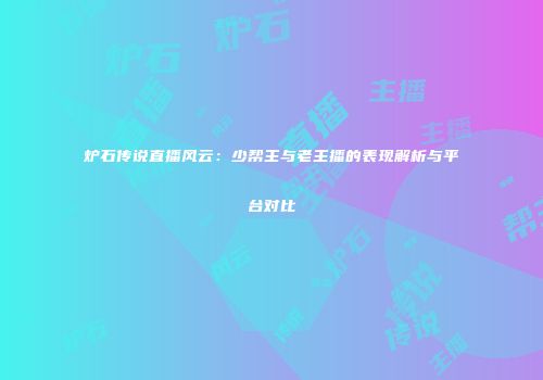 炉石传说直播风云：少帮主与老主播的表现解析与平台对比