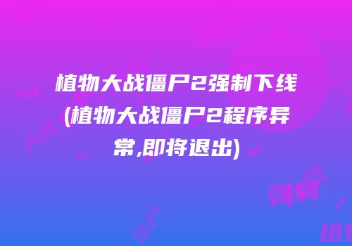 植物大战僵尸2强制下线(植物大战僵尸2程序异常,即将退出)