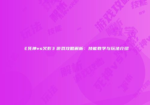 《死神vs火影》游戏攻略解析：技能教学与玩法介绍