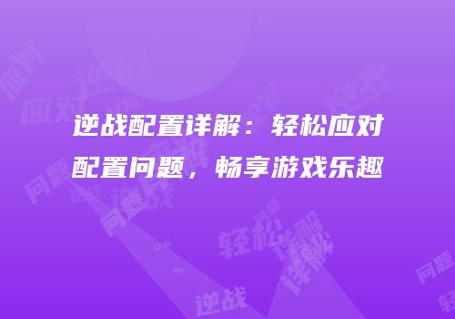 逆战配置详解：轻松应对配置问题，畅享游戏乐趣