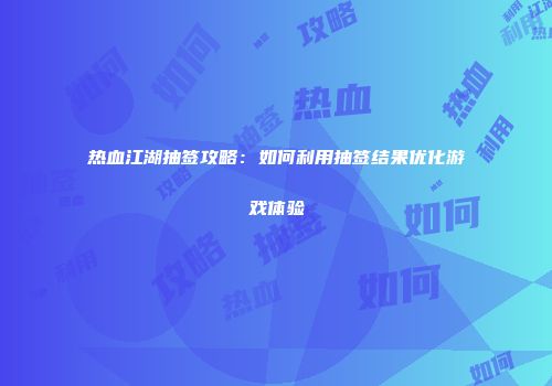 热血江湖抽签攻略：如何利用抽签结果优化游戏体验