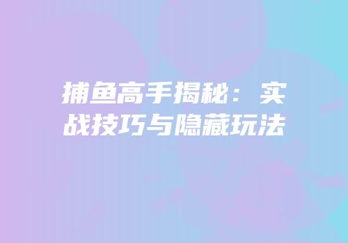 捕鱼高手揭秘：实战技巧与隐藏玩法