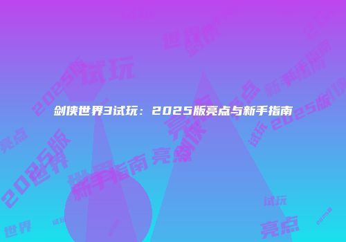 剑侠世界3试玩：2025版亮点与新手指南