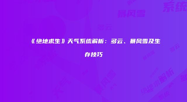 《绝地求生》天气系统解析：多云、暴风雪及生存技巧